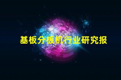 基板分板机行业研究报告揭示市场潜力与未来趋势