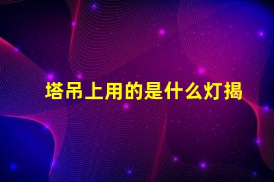 塔吊上用的是什么灯揭秘塔吊照明灯具的关键选择