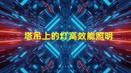 塔吊上的灯高效能照明解决方案的关键