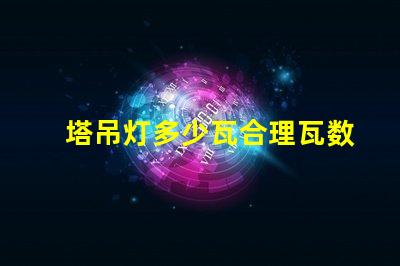 塔吊灯多少瓦合理瓦数选择指南