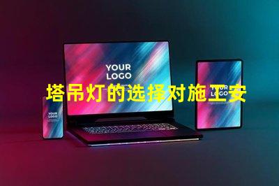 塔吊灯的选择对施工安全有多重要施工安全与塔吊灯的密切关系