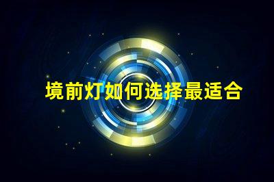 境前灯如何选择最适合的境前灯以提升项目价值