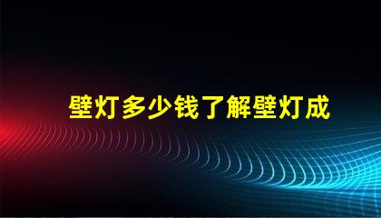 壁灯多少钱了解壁灯成本与市场趋势