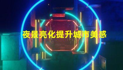 夜景亮化提升城市美感与安全的照明方案