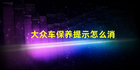大众车保养提示怎么消除简单方法快速解决保养提醒