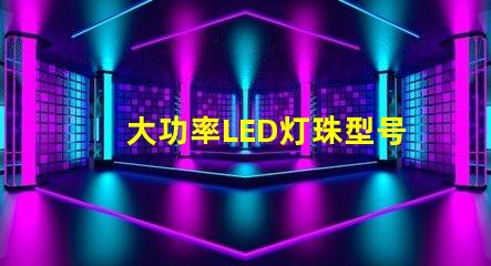 大功率LED灯珠型号选择合适型号的关键指南