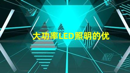 大功率LED照明的优势是什么探索高效照明技术的未来