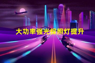 大功率强光探照灯提升夜间安全的最佳选择吗