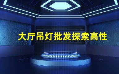 大厅吊灯批发探索高性价比的优质选择