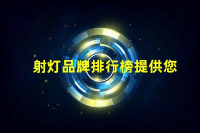 射灯品牌排行榜提供您选择最佳品牌的全面指南