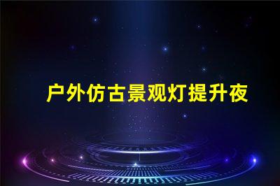 户外仿古景观灯提升夜间美感的照明方案