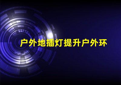 户外地插灯提升户外环境照明效果的解决方案