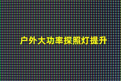 户外大功率探照灯提升照明效率与安全性的最佳选择