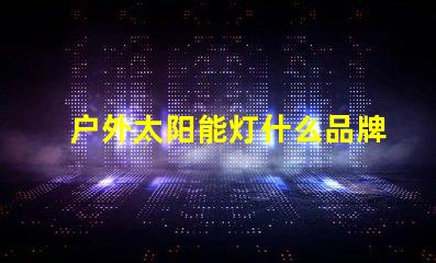 户外太阳能灯什么品牌质量好探讨优质品牌与性能差异