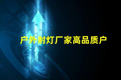 户外射灯厂家高品质户外照明解决方案的选择