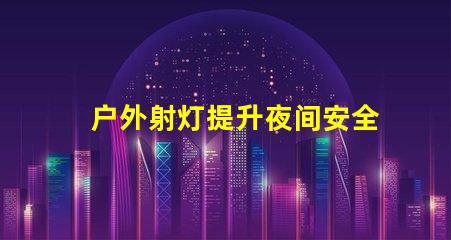 户外射灯提升夜间安全与美观的照明解决方案