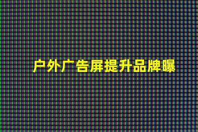 户外广告屏提升品牌曝光的最优选择