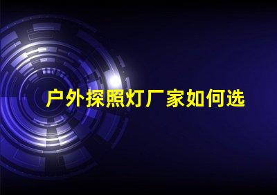 户外探照灯厂家如何选择高效能照明设备供应商
