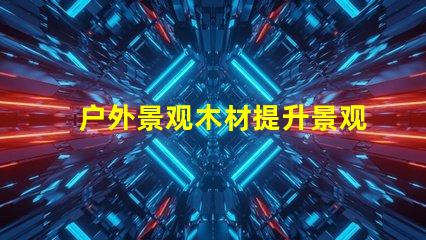户外景观木材提升景观效果的最佳选择是什么