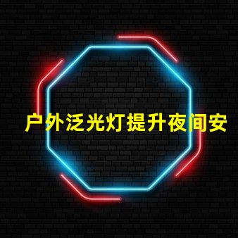 户外泛光灯提升夜间安全与美观的最佳选择吗