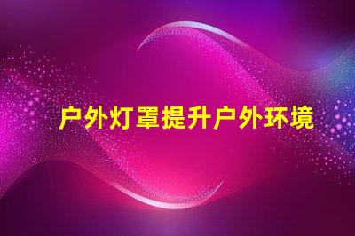 户外灯罩提升户外环境美感的秘诀是什么