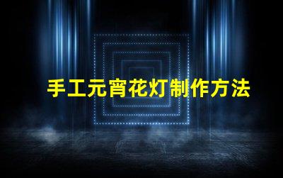 手工元宵花灯制作方法揭秘传统元宵花灯DIY技巧