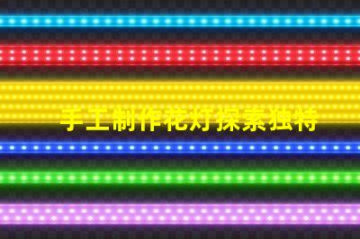 手工制作花灯探索独特花灯设计与创意技巧