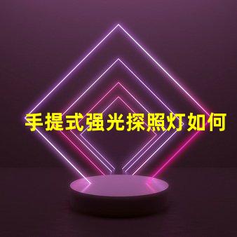 手提式强光探照灯如何选择最适合您的强光探照灯