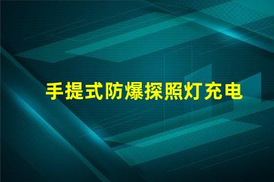 手提式防爆探照灯充电器高效能充电解决方案揭秘