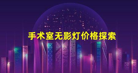 手术室无影灯价格探索高效照明的投资回报