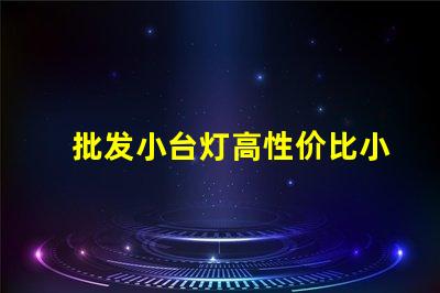 批发小台灯高性价比小台灯批发攻略,你准备好了吗