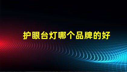 护眼台灯哪个品牌的好护眼灯具品牌对比解析